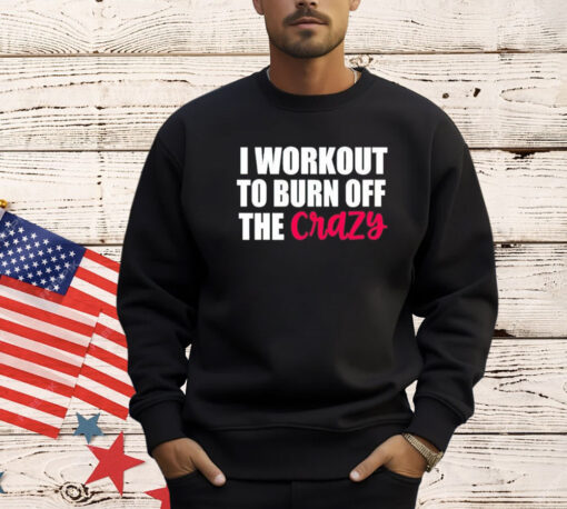 I workout to burn of the crazy T-Shirt