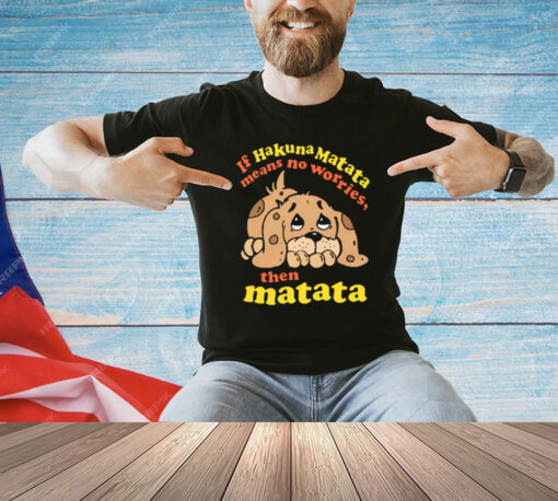 If Hakuna Matata Means No Worries, Then Matata T-Shirt