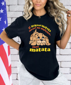 If Hakuna Matata Means No Worries, Then Matata T-Shirt