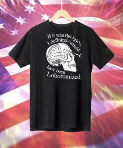 If It Was The 1950s I Definitely Would Have Been Lobotomized Tee Shirt