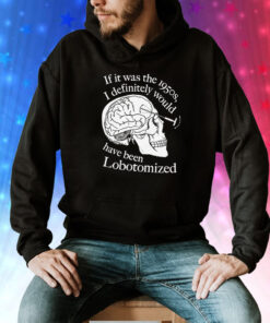 If It Was The 1950s I Definitely Would Have Been Lobotomized Tee Shirt