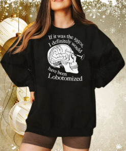 If It Was The 1950s I Definitely Would Have Been Lobotomized Tee Shirt