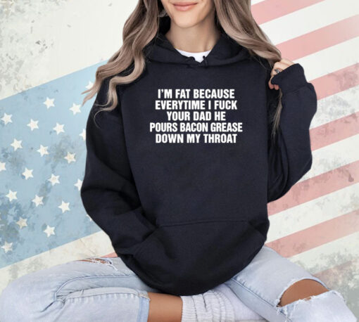 I’m Fat Because Everytime I Fuck Your Dad He Pour Bacon Grease Down My Throat T-Shirt