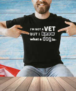 I’m Not A Vet But I Know What A Dog Is T-shirt