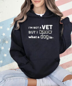 I’m Not A Vet But I Know What A Dog Is T-shirt