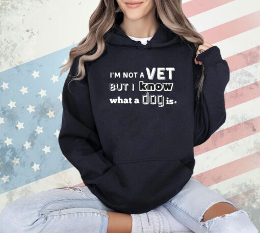 I’m Not A Vet But I Know What A Dog Is T-shirt