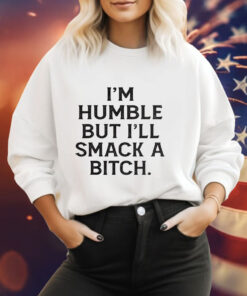 I’m humble but i’ll smack a bitch Hoodie Shirt