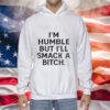 I’m humble but i’ll smack a bitch Hoodie Shirt