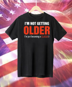 I’m not getting older I’m just becoming a classic Tee Shirt