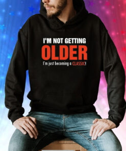 I’m not getting older I’m just becoming a classic Tee Shirt