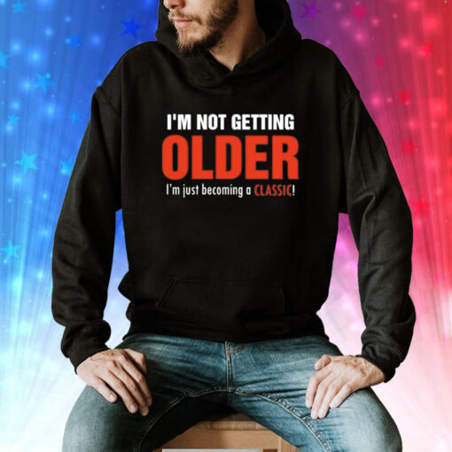 I’m not getting older I’m just becoming a classic Tee Shirt