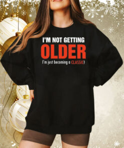 I’m not getting older I’m just becoming a classic Tee Shirt