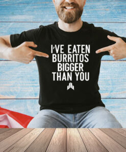 I’ve Eaten Burritos Bigger Than You T-Shirt