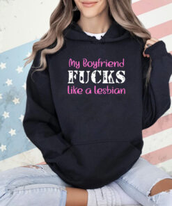 My Boyfriend Fucks Like A Lesbian T-Shirt