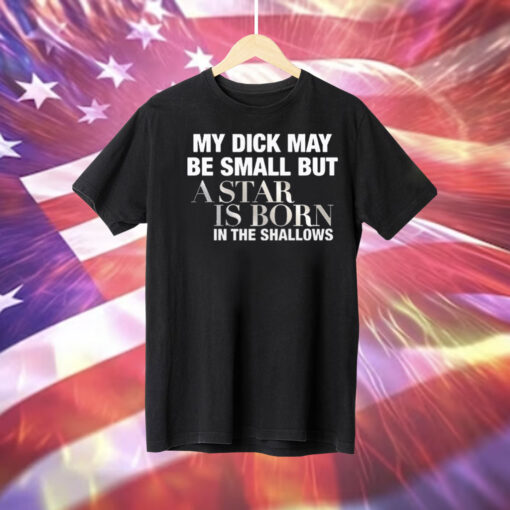 My Dick May Be Small But A Star Is Born In The Shallows Tee Shirt