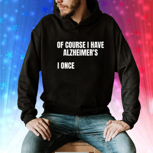 Of course i have alzheimer’s I once Tee Shirt