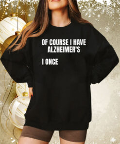 Of course i have alzheimer’s I once Tee Shirt