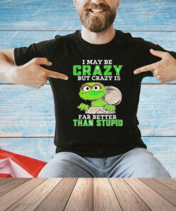 Oscar The Grouch I may be crazy but crazy but crazy is far better than stupid T-shirt
