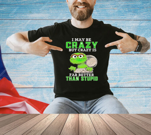 Oscar The Grouch I may be crazy but crazy but crazy is far better than stupid T-shirt