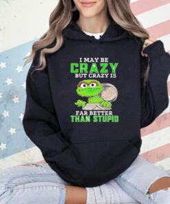 Oscar The Grouch I may be crazy but crazy but crazy is far better than stupid T-shirt