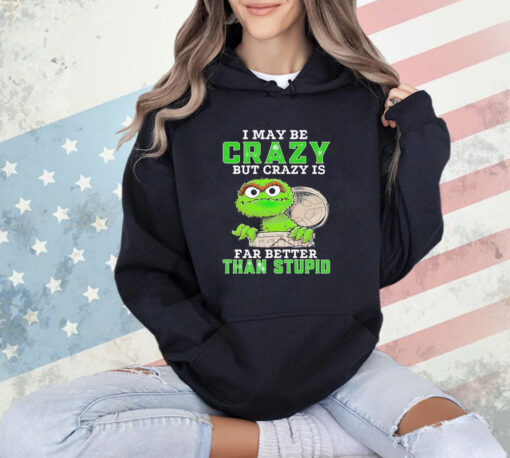 Oscar The Grouch I may be crazy but crazy but crazy is far better than stupid T-shirt