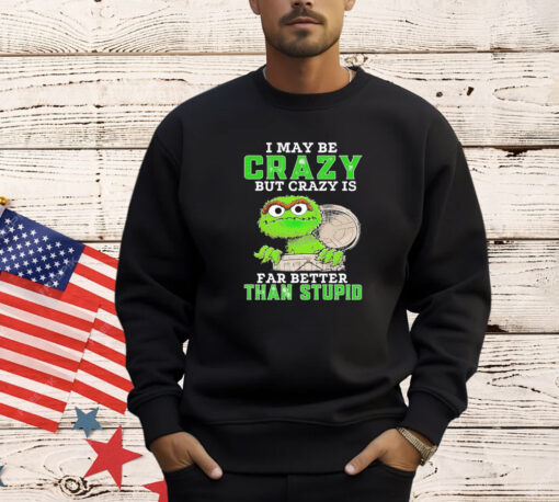 Oscar The Grouch I may be crazy but crazy but crazy is far better than stupid T-shirt