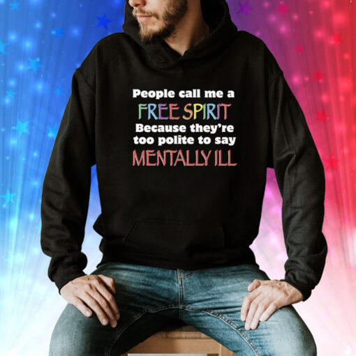 People Call Me A Free Spirit Because They’re Too Polite To Say Mentally Ill Tee Shirt