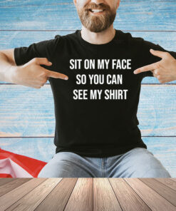 Sit on my face so you can see my T-Shirt