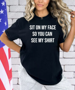 Sit on my face so you can see my T-Shirt