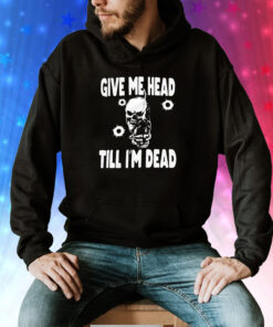 Skull give me head till I’m dead Tee Shirt