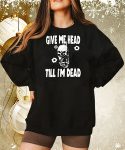 Skull give me head till I’m dead Tee Shirt