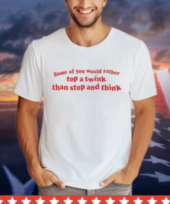 Some of you would rather top a twink than stop and think 2024 shirt
