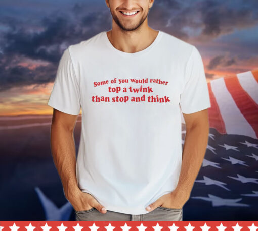 Some of you would rather top a twink than stop and think 2024 shirt