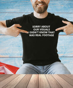 Sorry about our visuals I didn’t know that was real footage T-Shirt