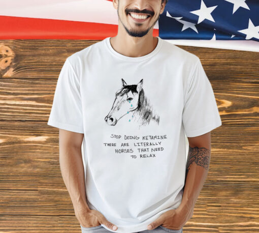 Stop doing ketamine there are literally horses that need to relax shirt