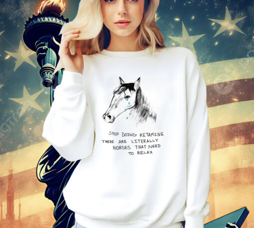 Stop doing ketamine there are literally horses that need to relax shirt