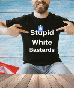 Stupid white bastards T-Shirt
