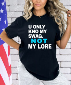 U only kno my swag not my lore T-shirt