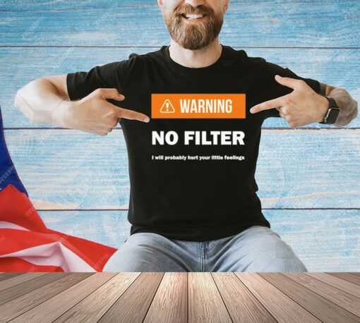 Warning no filter I will probably hurt your little feelings T-Shirt