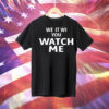 We it we you watch me Tee Shirt