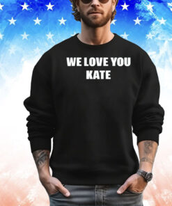 We love you kate shirt