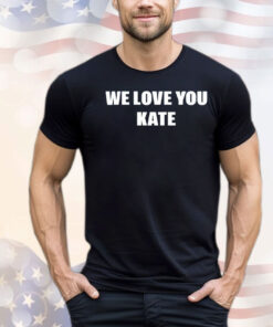 We love you kate shirt