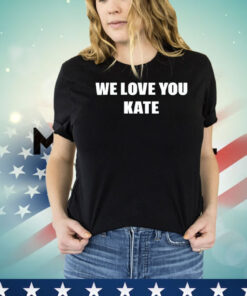 We love you kate shirt