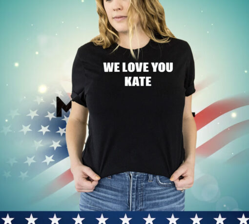 We love you kate shirt