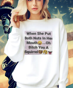When she put both nuts in her mouth oh bitch you a squirrel T-Shirt