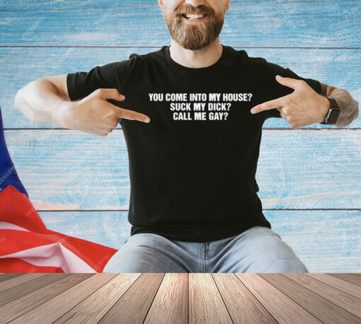 You Come Into To My House Suck My Dick Call Me Gay T-Shirt