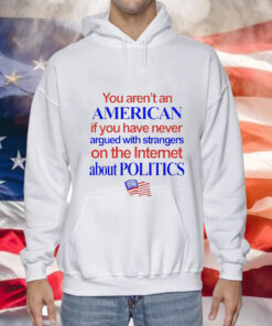 You arent an American if you have never argued with strangers on the internet about politics Tee Shirt