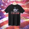 You’re Going To Love The Way I Blow Tee Shirt