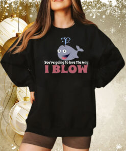 You’re Going To Love The Way I Blow Tee Shirt