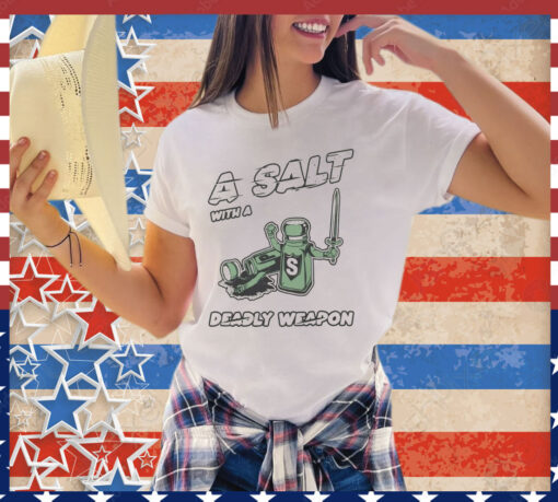 A salt with a deady weapon shirt